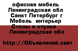 офисная мебель - Ленинградская обл., Санкт-Петербург г. Мебель, интерьер » Столы и стулья   . Ленинградская обл.